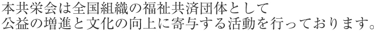 本共栄会は全国組織の福祉共済団体として公益の増進と文化の向上に寄与する活動を行っております。